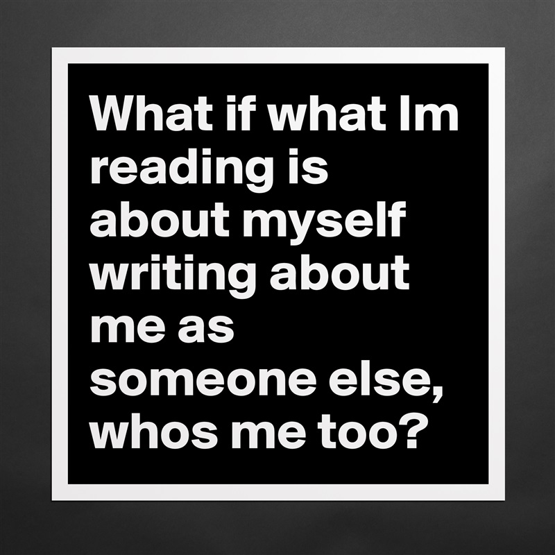 What if what Im reading is about myself writing about me as someone else, whos me too?  Matte White Poster Print Statement Custom 