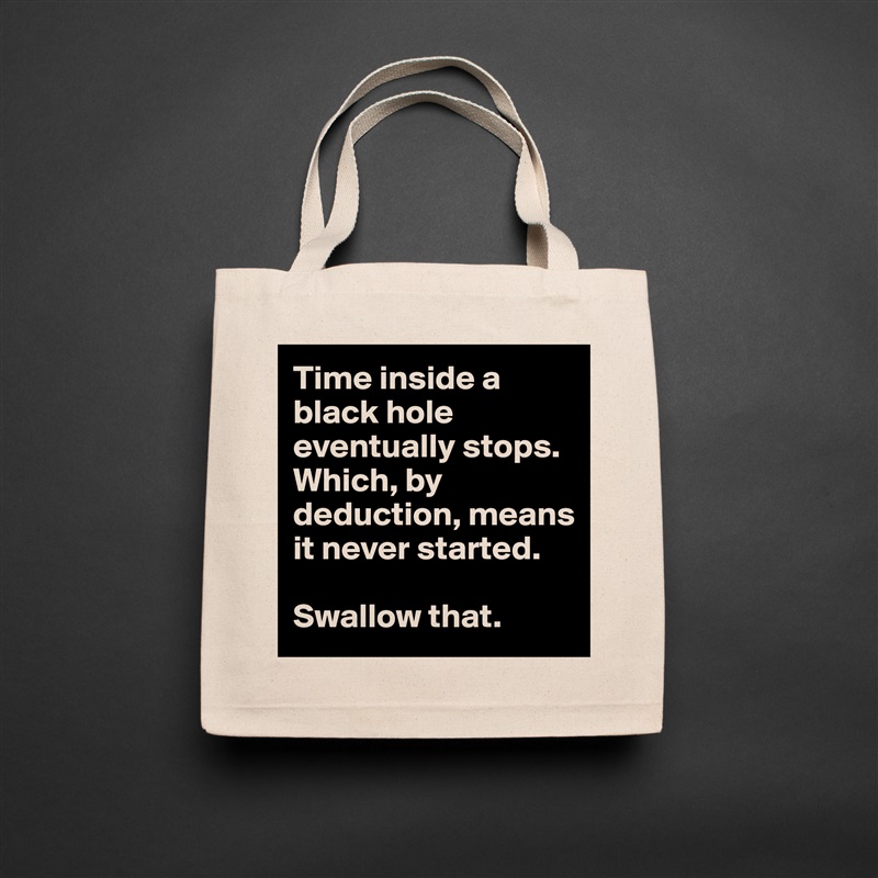 Time inside a black hole eventually stops. Which, by deduction, means it never started.

Swallow that.  Natural Eco Cotton Canvas Tote 