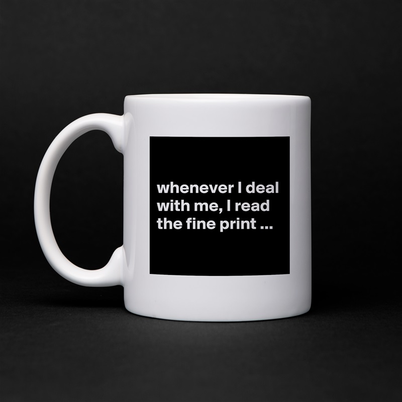 

whenever I deal with me, I read the fine print ...
 White Mug Coffee Tea Custom 