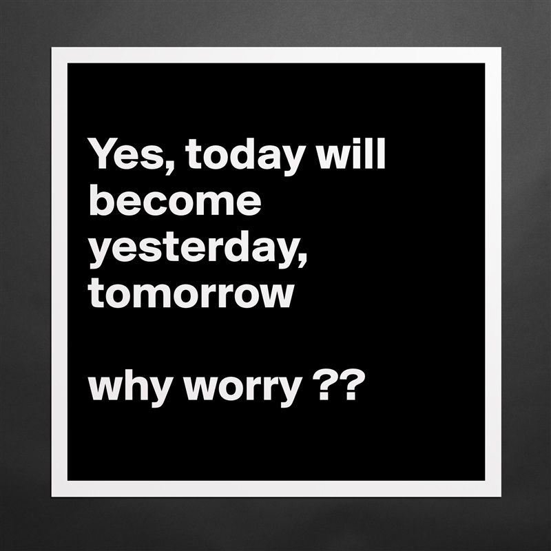 
Yes, today will become yesterday, tomorrow 

why worry ??
 Matte White Poster Print Statement Custom 