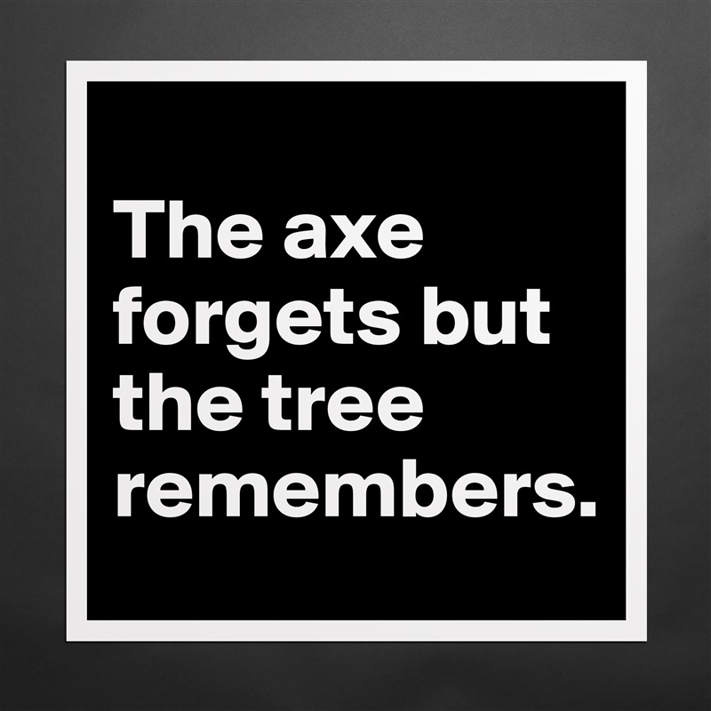 
The axe forgets but the tree remembers. Matte White Poster Print Statement Custom 