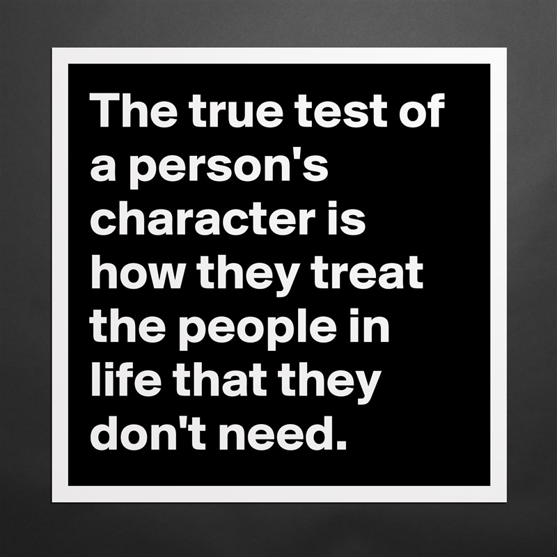 The true test of a person's character is how they treat the people in life that they don't need. Matte White Poster Print Statement Custom 