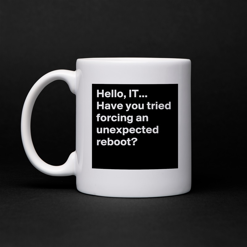Hello, IT... Have you tried forcing an unexpected reboot?
 White Mug Coffee Tea Custom 