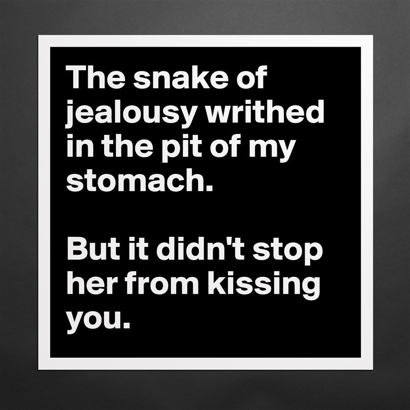 The snake of jealousy writhed in the pit of my stomach. 

But it didn't stop her from kissing you.  Matte White Poster Print Statement Custom 
