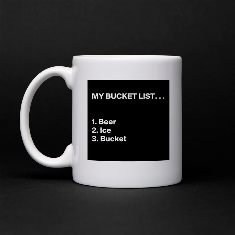 
MY BUCKET LIST. . .


1. Beer
2. Ice
3. Bucket
 White Mug Coffee Tea Custom 