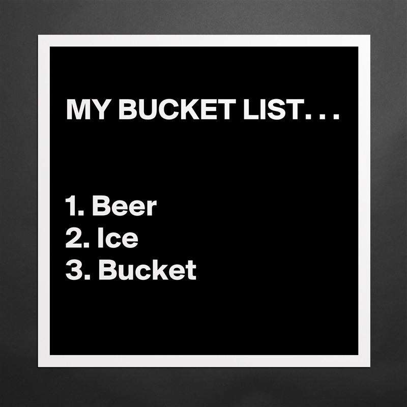 
MY BUCKET LIST. . .


1. Beer
2. Ice
3. Bucket
 Matte White Poster Print Statement Custom 
