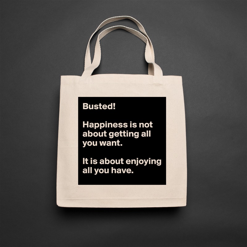 Busted!

Happiness is not about getting all you want. 

It is about enjoying all you have.  Natural Eco Cotton Canvas Tote 