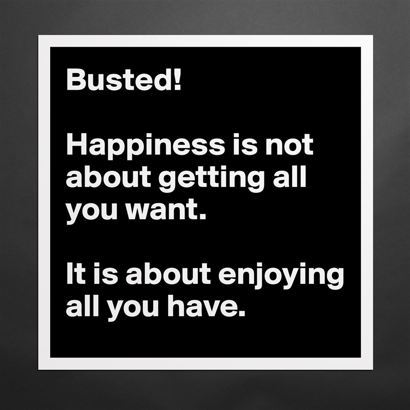 Busted!

Happiness is not about getting all you want. 

It is about enjoying all you have.  Matte White Poster Print Statement Custom 