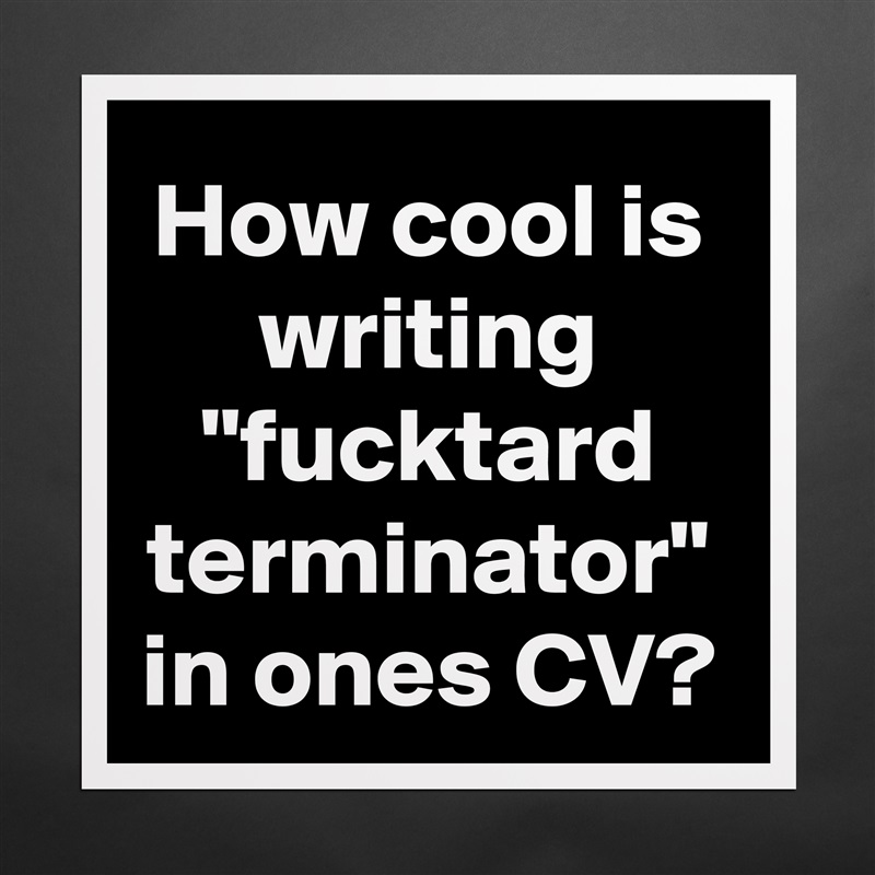 How cool is writing "fucktard terminator" in ones CV? Matte White Poster Print Statement Custom 