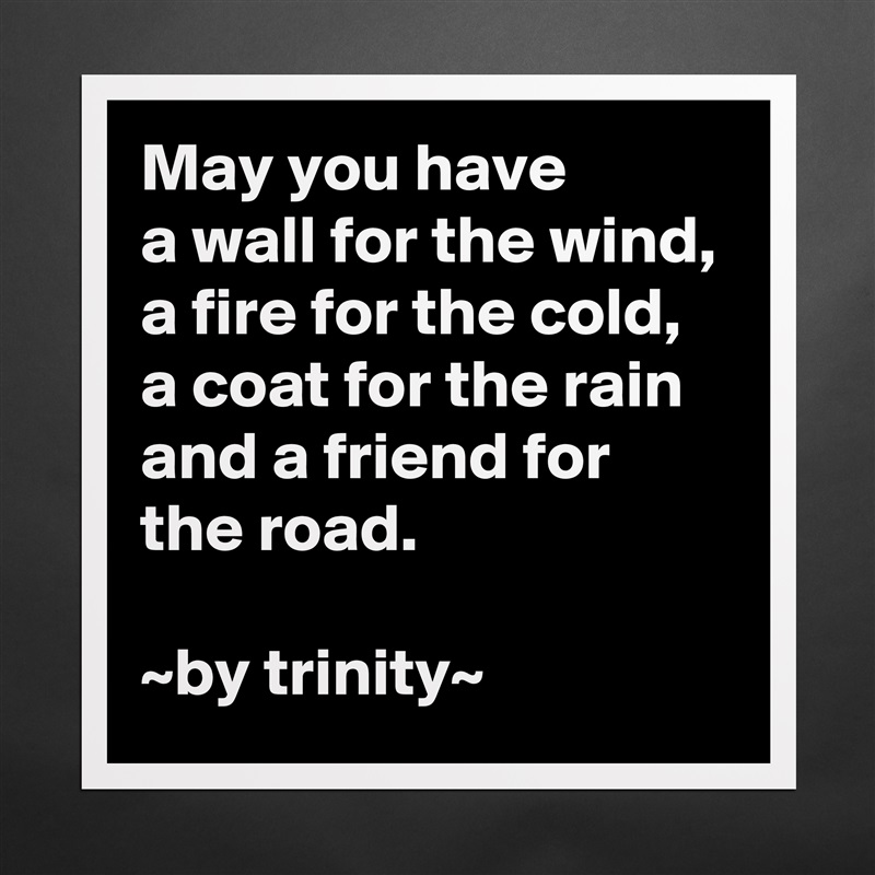 May you have
a wall for the wind,
a fire for the cold, a coat for the rain and a friend for the road.

~by trinity~ Matte White Poster Print Statement Custom 