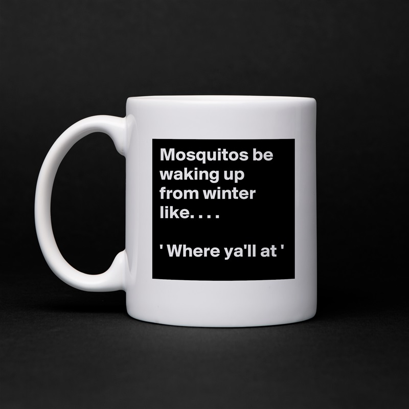 Mosquitos be waking up from winter like. . . .

' Where ya'll at '  White Mug Coffee Tea Custom 