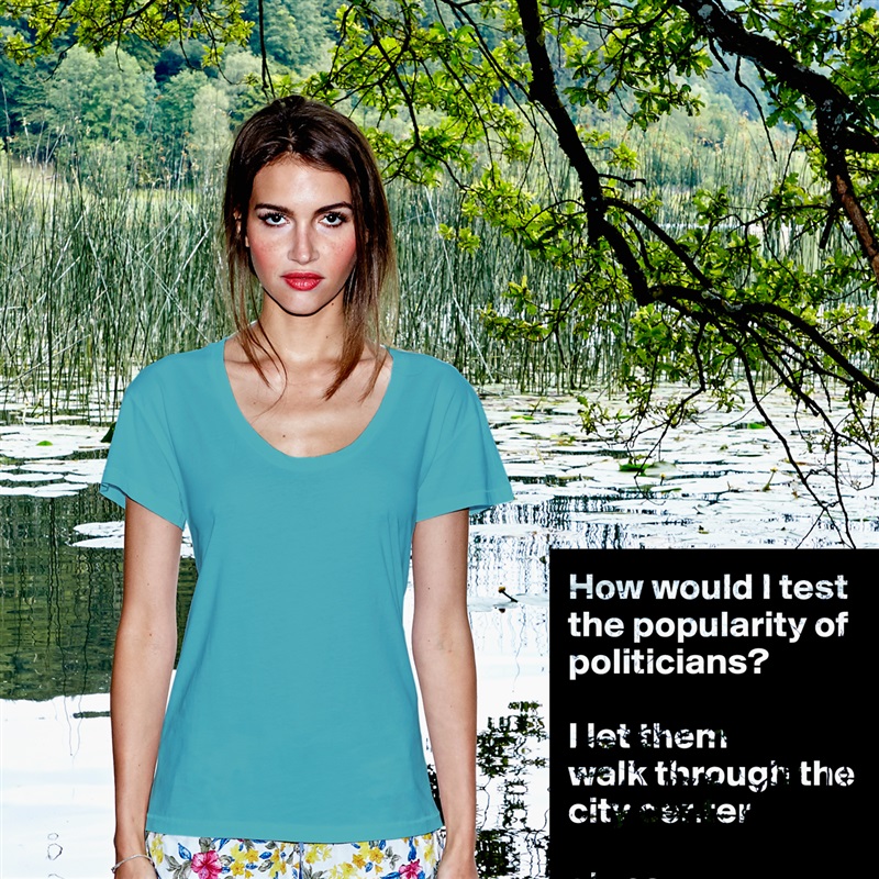 How would I test the popularity of politicians?

I let them
walk through the city center 

alone.  White Womens Women Shirt T-Shirt Quote Custom Roadtrip Satin Jersey 