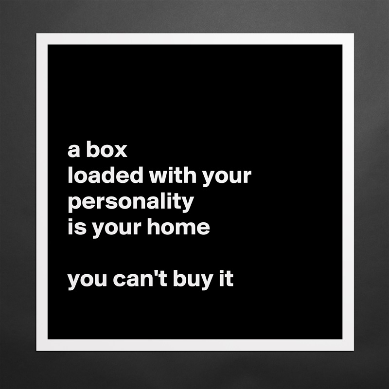 


 a box
 loaded with your
 personality
 is your home 

 you can't buy it
 Matte White Poster Print Statement Custom 