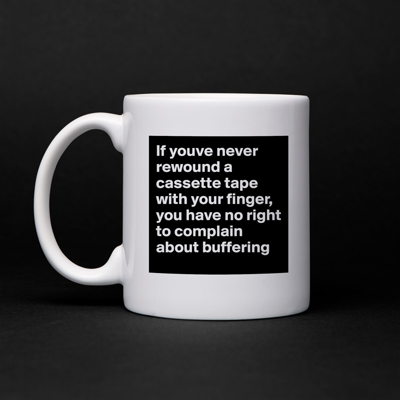 If youve never rewound a cassette tape with your finger, you have no right to complain about buffering White Mug Coffee Tea Custom 