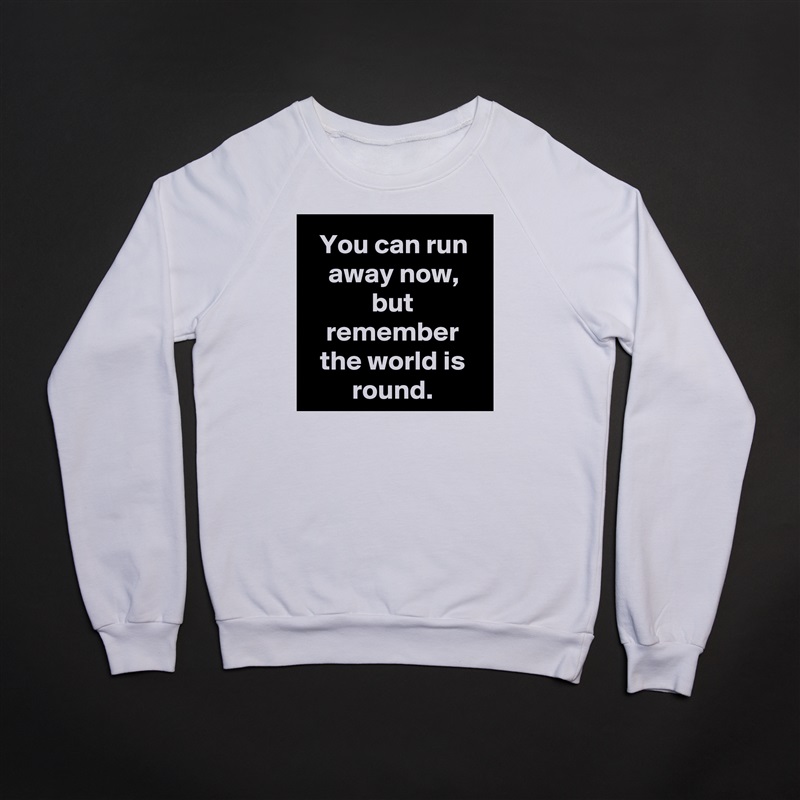 You can run away now, but remember the world is round. White Gildan Heavy Blend Crewneck Sweatshirt 