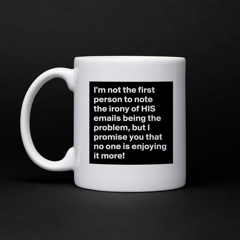 I'm not the first person to note the irony of HIS emails being the problem, but I promise you that no one is enjoying it more! White Mug Coffee Tea Custom 