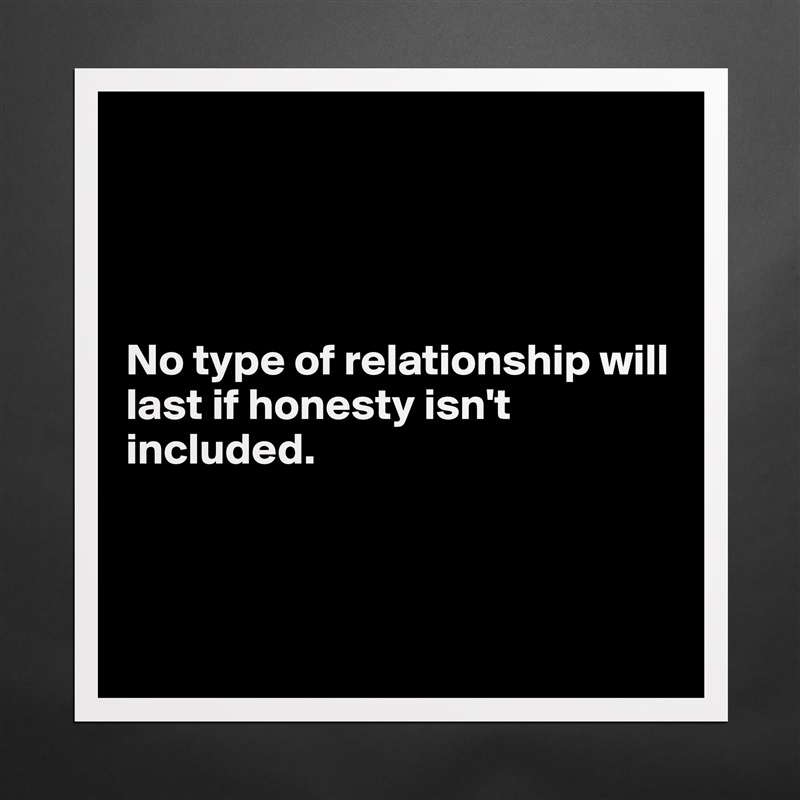 




No type of relationship will last if honesty isn't included.



 Matte White Poster Print Statement Custom 