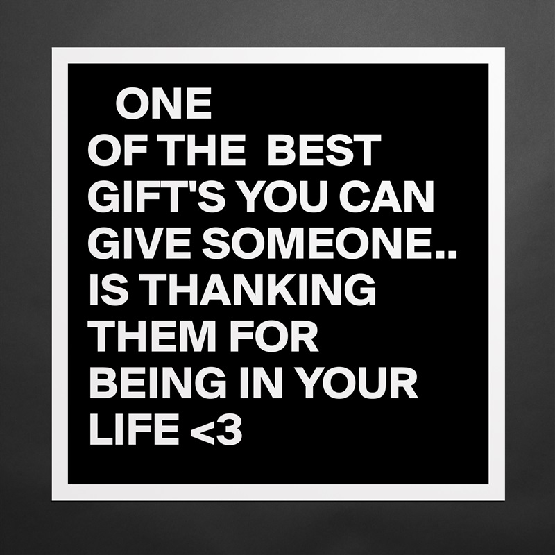    ONE 
OF THE  BEST GIFT'S YOU CAN GIVE SOMEONE..
IS THANKING THEM FOR BEING IN YOUR LIFE <3 Matte White Poster Print Statement Custom 