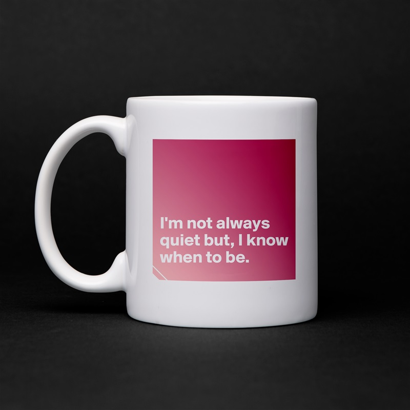 



I'm not always quiet but, I know when to be.  White Mug Coffee Tea Custom 