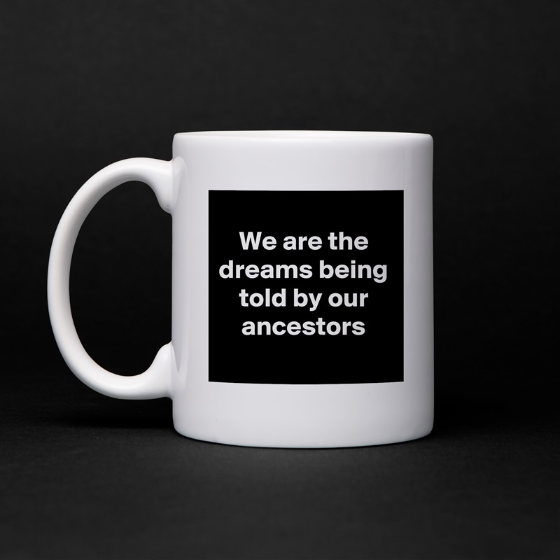 
We are the dreams being told by our ancestors
 White Mug Coffee Tea Custom 