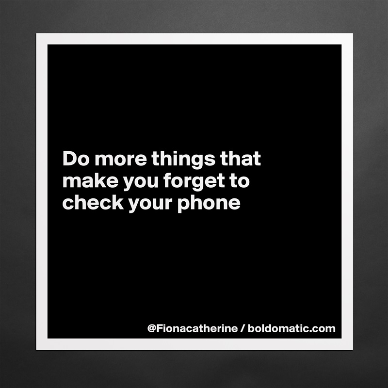 



Do more things that
make you forget to
check your phone




 Matte White Poster Print Statement Custom 