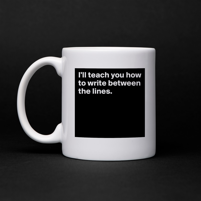 I'll teach you how to write between the lines.



 White Mug Coffee Tea Custom 