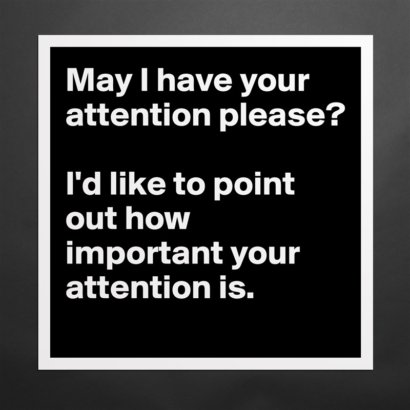 May I have your attention please?

I'd like to point out how important your attention is. Matte White Poster Print Statement Custom 