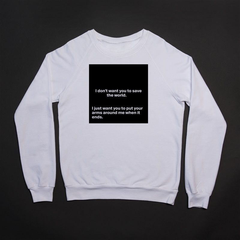 




    I don't want you to save 
                 the world. 


I just want you to put your arms around me when it ends.  White Gildan Heavy Blend Crewneck Sweatshirt 