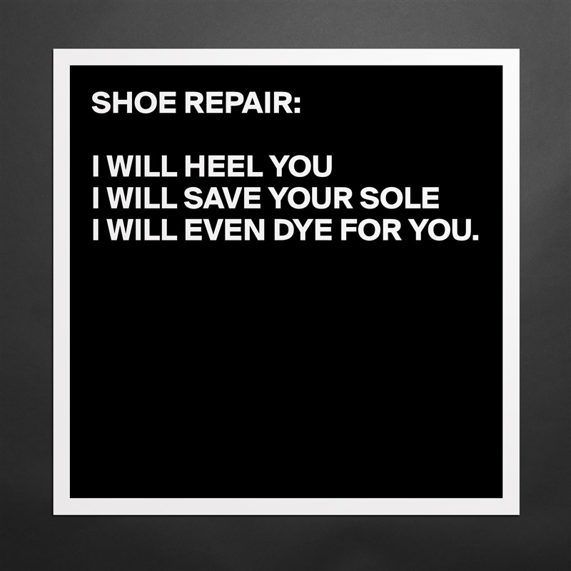 SHOE REPAIR:

I WILL HEEL YOU
I WILL SAVE YOUR SOLE
I WILL EVEN DYE FOR YOU.





 Matte White Poster Print Statement Custom 