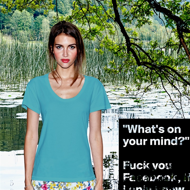 "What's on your mind?"

Fuck you Facebook, if 
I only knew... White Womens Women Shirt T-Shirt Quote Custom Roadtrip Satin Jersey 