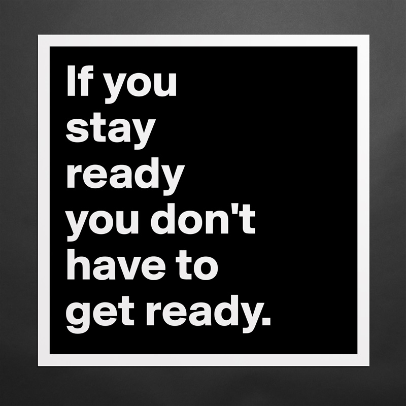 If you 
stay 
ready 
you don't have to 
get ready. Matte White Poster Print Statement Custom 