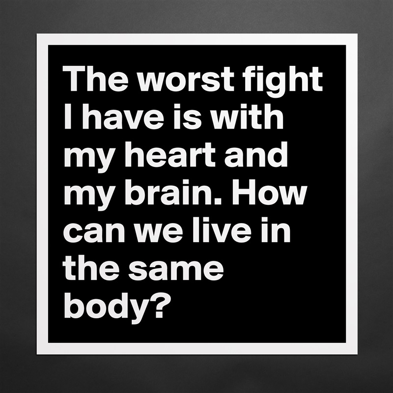 The worst fight I have is with my heart and my brain. How can we live in the same body?  Matte White Poster Print Statement Custom 