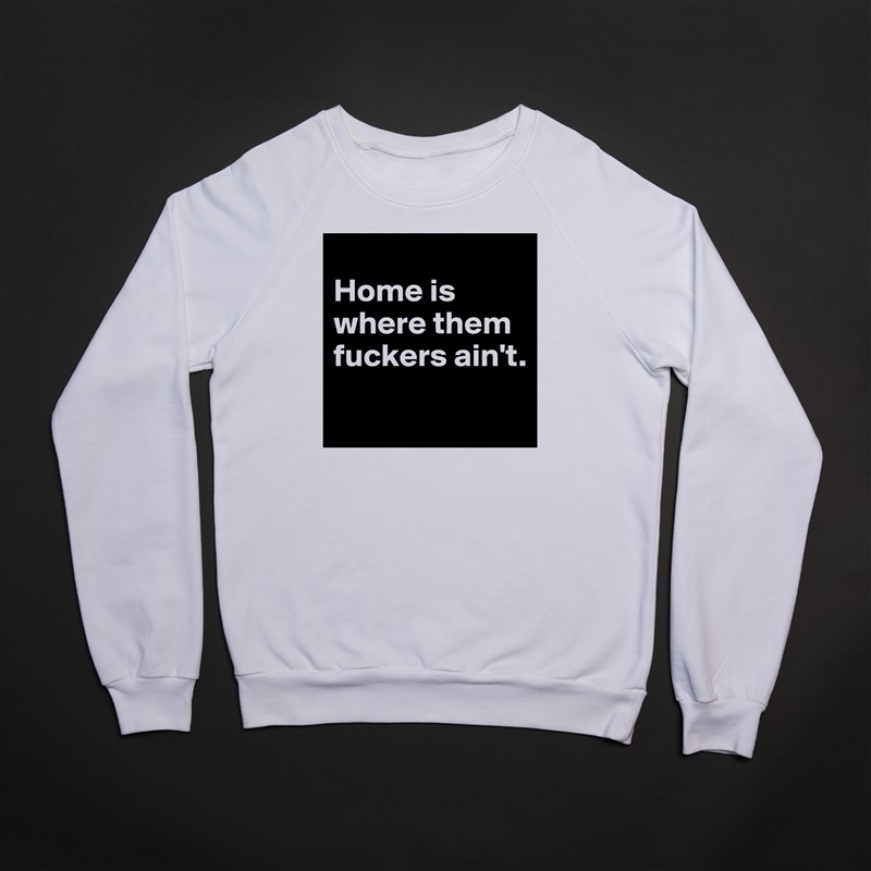 
Home is where them fuckers ain't.
 White Gildan Heavy Blend Crewneck Sweatshirt 
