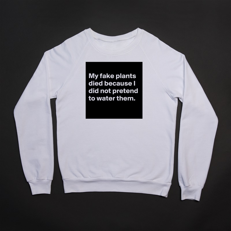 
My fake plants died because I did not pretend to water them.
 White Gildan Heavy Blend Crewneck Sweatshirt 