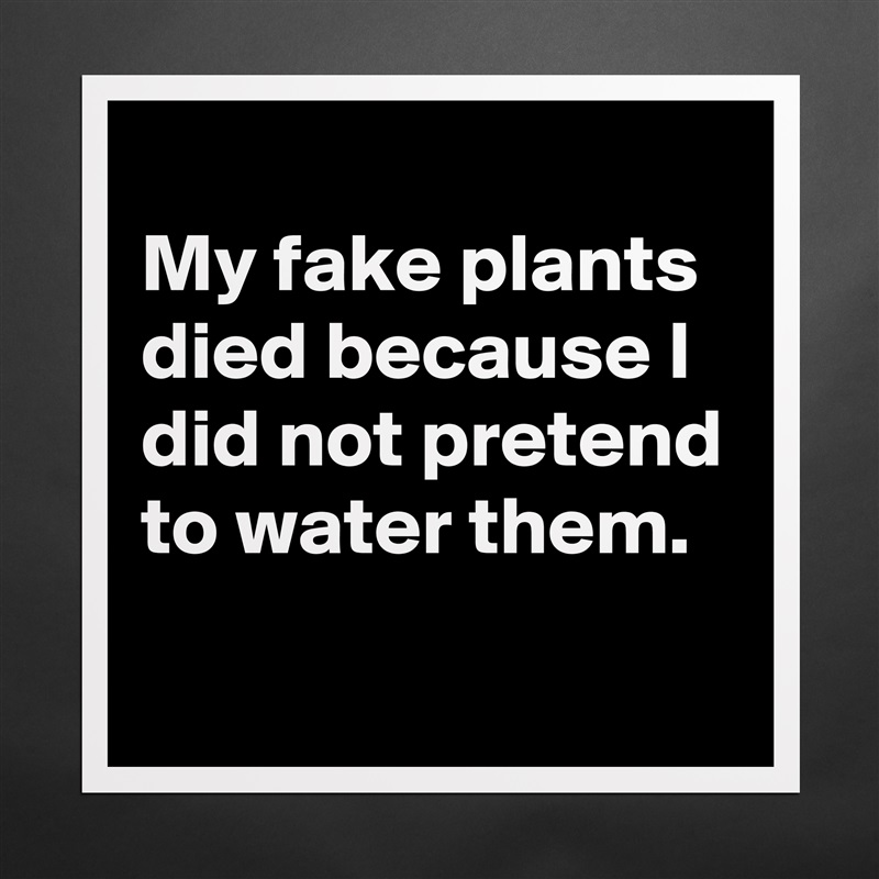 
My fake plants died because I did not pretend to water them.
 Matte White Poster Print Statement Custom 