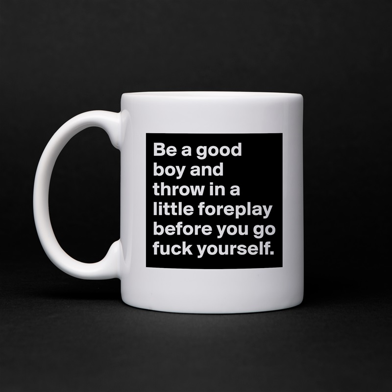 Be a good boy and throw in a little foreplay before you go fuck yourself.  White Mug Coffee Tea Custom 