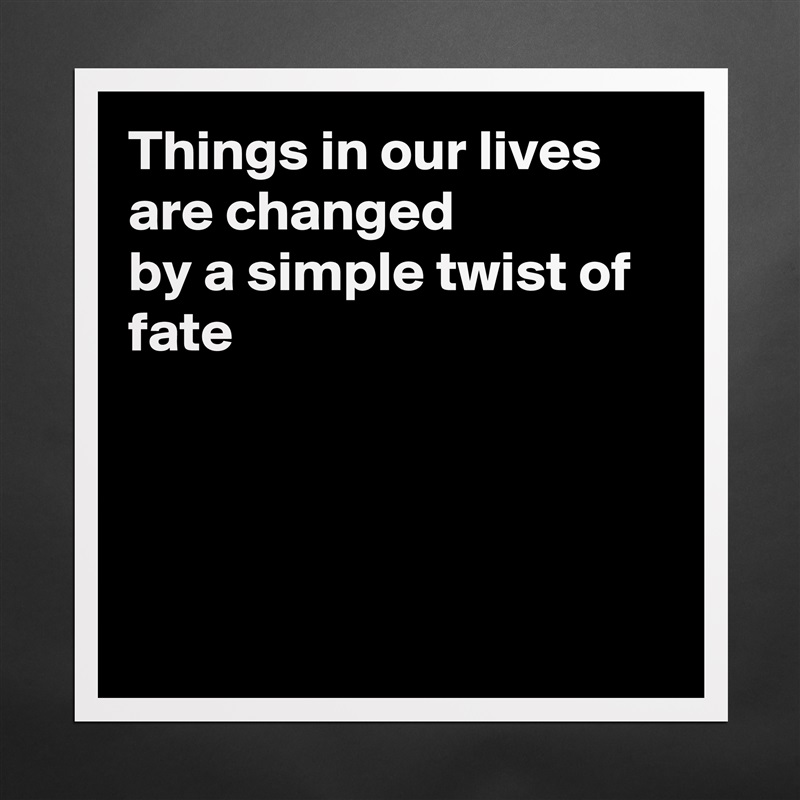 Things in our lives are changed
by a simple twist of fate




 Matte White Poster Print Statement Custom 