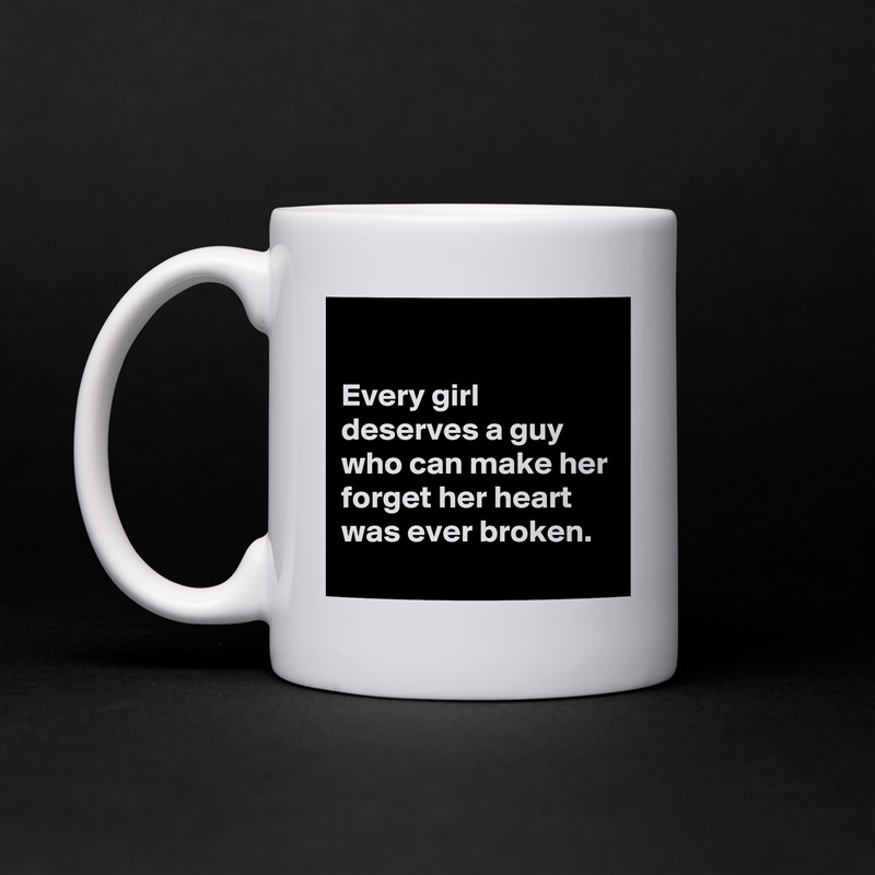 

Every girl deserves a guy who can make her forget her heart was ever broken. White Mug Coffee Tea Custom 