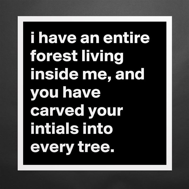 i have an entire forest living inside me, and you have carved your intials into every tree. Matte White Poster Print Statement Custom 