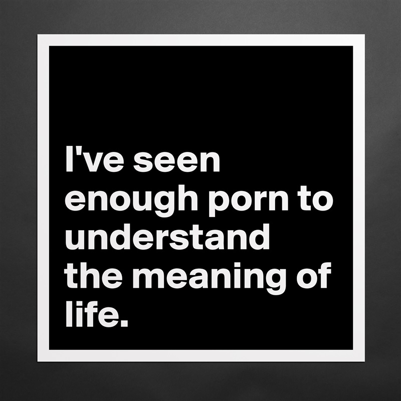 

I've seen enough porn to understand the meaning of life.  Matte White Poster Print Statement Custom 