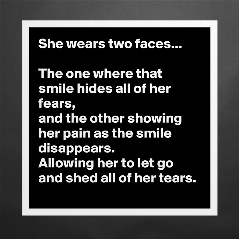 She wears two faces...

The one where that smile hides all of her fears,
and the other showing her pain as the smile disappears. 
Allowing her to let go and shed all of her tears. Matte White Poster Print Statement Custom 