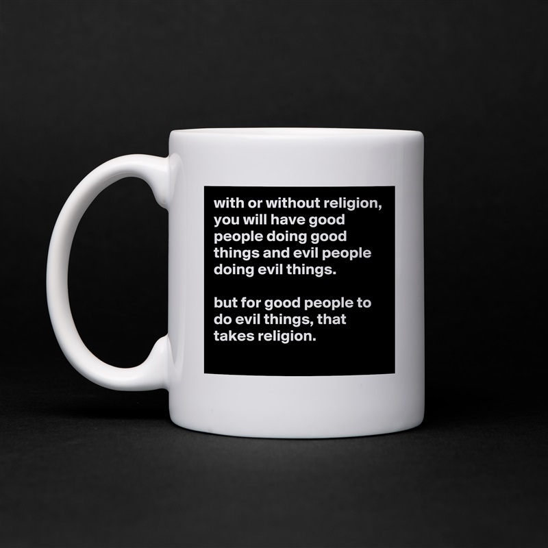 with or without religion, you will have good people doing good things and evil people doing evil things.

but for good people to do evil things, that takes religion.
 White Mug Coffee Tea Custom 