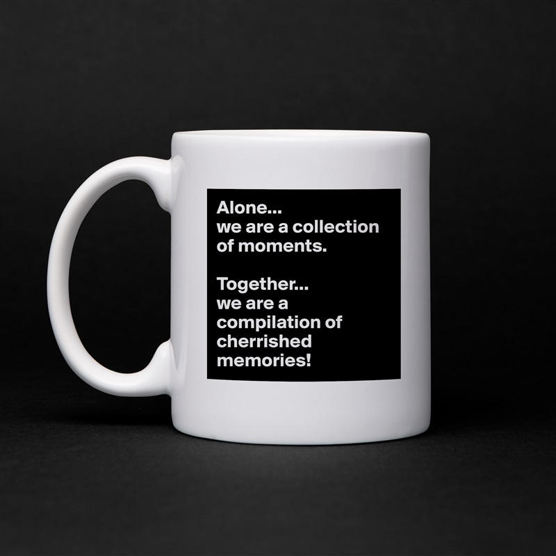 Alone...
we are a collection of moments.

Together...
we are a compilation of cherrished memories! White Mug Coffee Tea Custom 