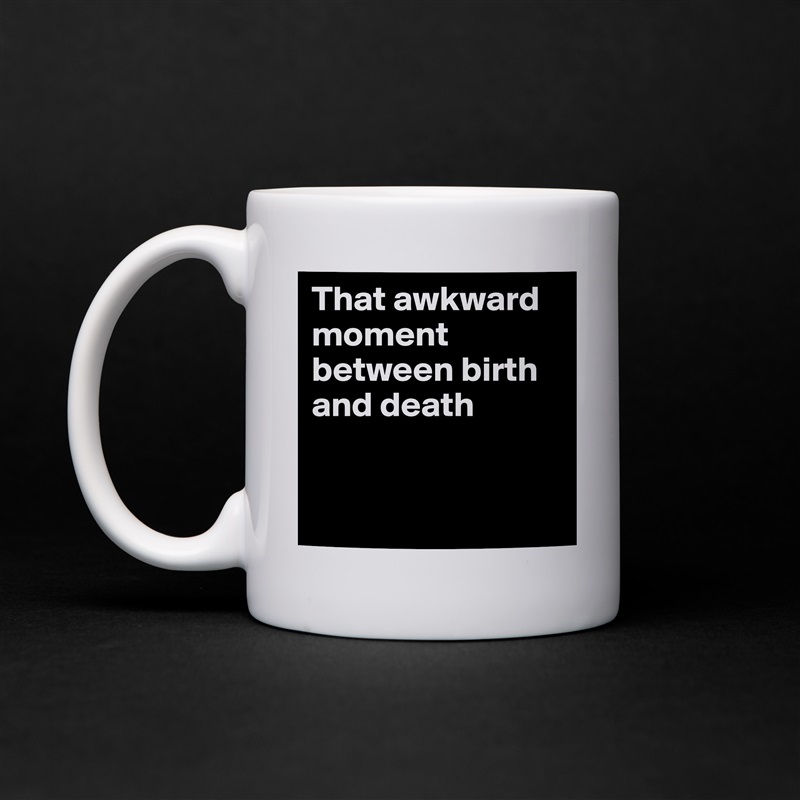 That awkward moment between birth and death


 White Mug Coffee Tea Custom 