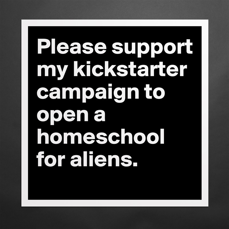 Please support my kickstarter campaign to open a homeschool for aliens.  Matte White Poster Print Statement Custom 