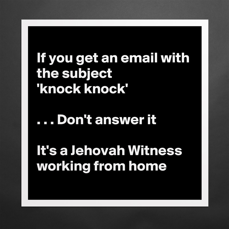 
If you get an email with the subject
'knock knock'

. . . Don't answer it

It's a Jehovah Witness working from home
 Matte White Poster Print Statement Custom 