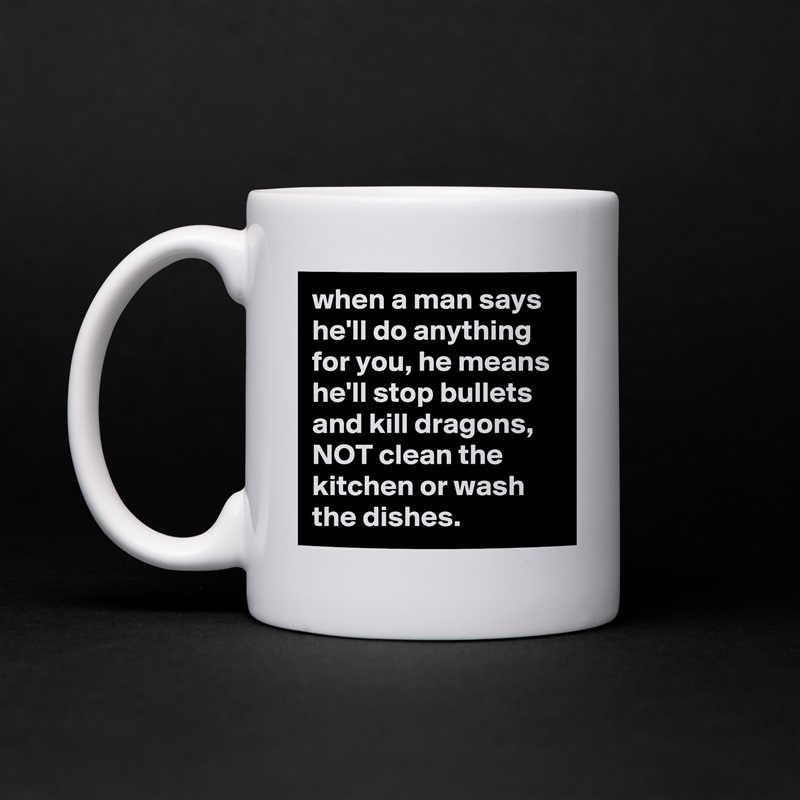 when a man says he'll do anything for you, he means he'll stop bullets and kill dragons, NOT clean the kitchen or wash the dishes. White Mug Coffee Tea Custom 