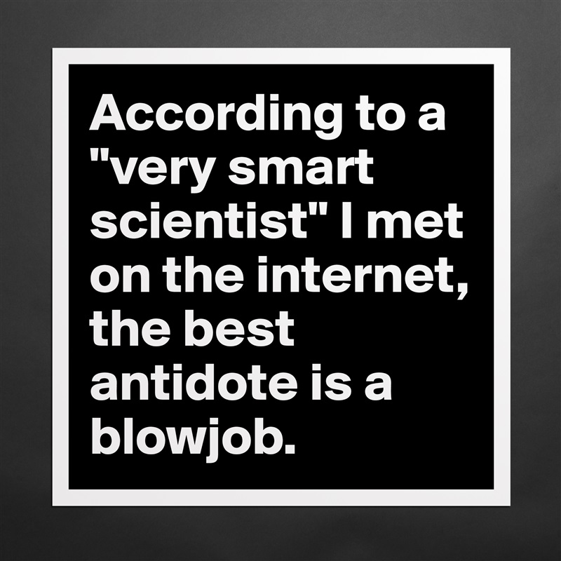 According to a "very smart scientist" I met on the internet, the best antidote is a blowjob. Matte White Poster Print Statement Custom 