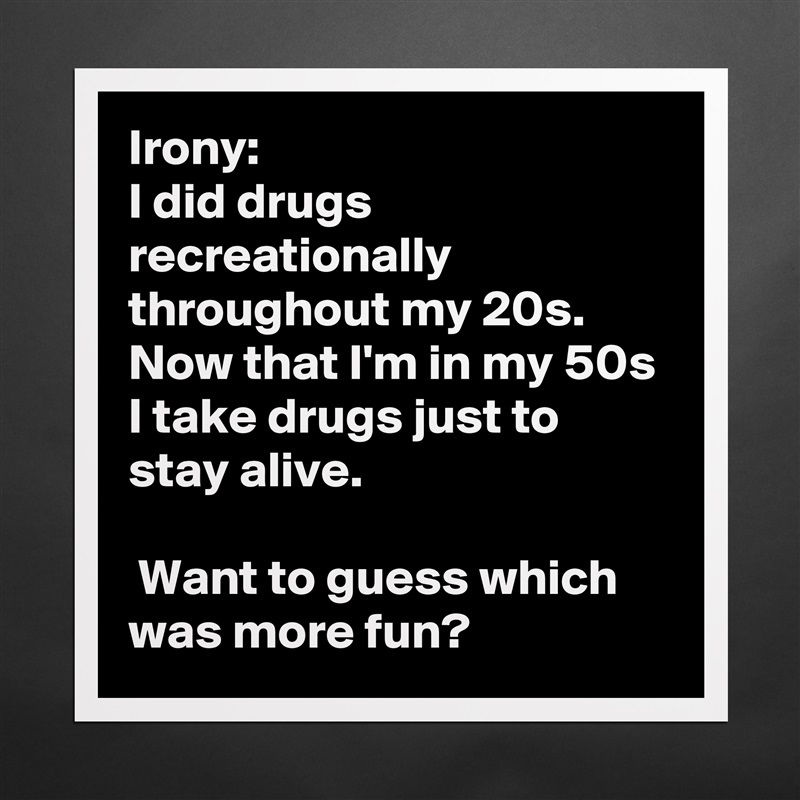 Irony:
I did drugs recreationally throughout my 20s. Now that I'm in my 50s I take drugs just to stay alive.

 Want to guess which was more fun? Matte White Poster Print Statement Custom 