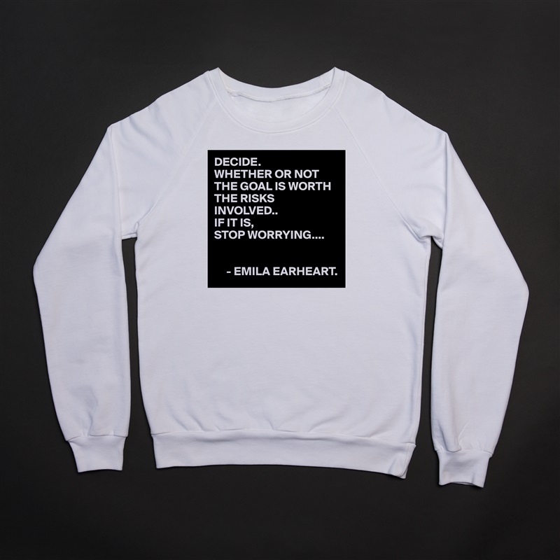 DECIDE.
WHETHER OR NOT THE GOAL IS WORTH THE RISKS INVOLVED..
IF IT IS,
STOP WORRYING....


     - EMILA EARHEART. White Gildan Heavy Blend Crewneck Sweatshirt 